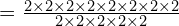 = \frac{2 \times 2 \times 2 \times 2 \times 2 \times 2 \times 2 \times 2}{2 \times 2 \times 2 \times 2 \times 2}