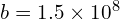 b = 1.5 \times 10^8