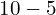 10 - 5