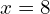 x = 8