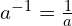 a^{-1} = \frac{1}{a}
