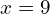 x = 9
