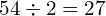 54 \div 2 = 27