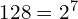 128 = 2^7