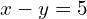 x - y = 5