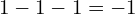1 - 1 - 1 = -1