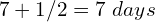 7 + 1/2 = 7&frac12;\ days