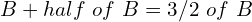 B + half\ of\ B = 3/2\ of\ B
