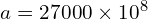 a = 27000 \times 10^8