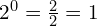 2^0 = \frac{2}{2} = 1