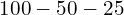100 - 50 - 25