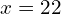 x = 22