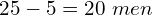 25 - 5 = 20\ men