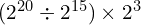 (2^{20} \div 2^{15}) \times 2^3