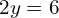 2y = 6