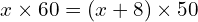 x \times 60 = (x + 8) \times 50