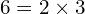 6 = 2 \times 3