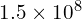 1.5 \times 10^8