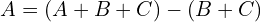 A = (A+B+C) - (B+C)