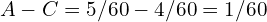 A - C = 5/60 - 4/60 = 1/60