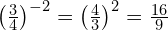 \left(\frac{3}{4}\right)^{-2} = \left(\frac{4}{3}\right)^2 = \frac{16}{9}