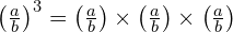 \left(\frac{a}{b}\right)^3 = \left(\frac{a}{b}\right) \times \left(\frac{a}{b}\right) \times \left(\frac{a}{b}\right)