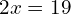 2x = 19