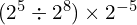 (2^5 \div 2^8) \times 2^{-5}