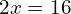 2x = 16
