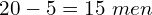20 - 5 = 15\ men