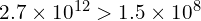 2.7 \times 10^{12} > 1.5 \times 10^8