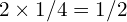 2 \times 1/4 = 1/2