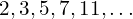 2, 3, 5, 7, 11, \ldots