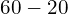 60 - 20