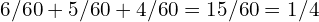 6/60 + 5/60 + 4/60 = 15/60 = 1/4
