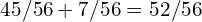 45/56 + 7/56 = 52/56
