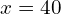x = 40
