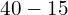 40 - 15