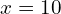 x = 10