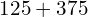 125 + 375